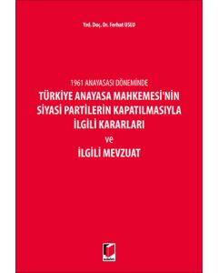1961 Anayasası Döneminde Türkiye Anayasa Mahkemesi'nin Siyasi Partilerin Kapatılmasıyla İlgili Kararları ve İlgili Mevzuat