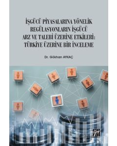 İşgücü Piyasalarına Yönelik Regülasyonların İşgücü Arz ve Talep Üzerine Etkileri: Türkiye Üzerine Bir İnceleme