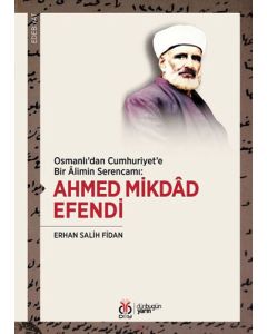 Osmanlı'dan Cumhuriyet'e Bir Alimin Serencamı: Ahmed Mikdad Efendi