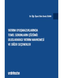 Yatırım Uyuşmazlıklarında Temel Sorunların Çözümü: Uluslararası Yatırım Mahkemesi ve Diğer Seçenekler