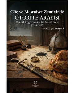 Güç ve Meşruiyet Zemininde Otorite Arayışı: Memlûk Coğrafyasında İktidar ve Ulemâ (1250-1517)